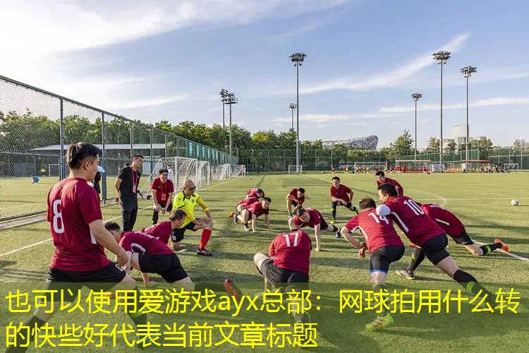 爱游戏ayx总部：网球拍用什么转的快些好
